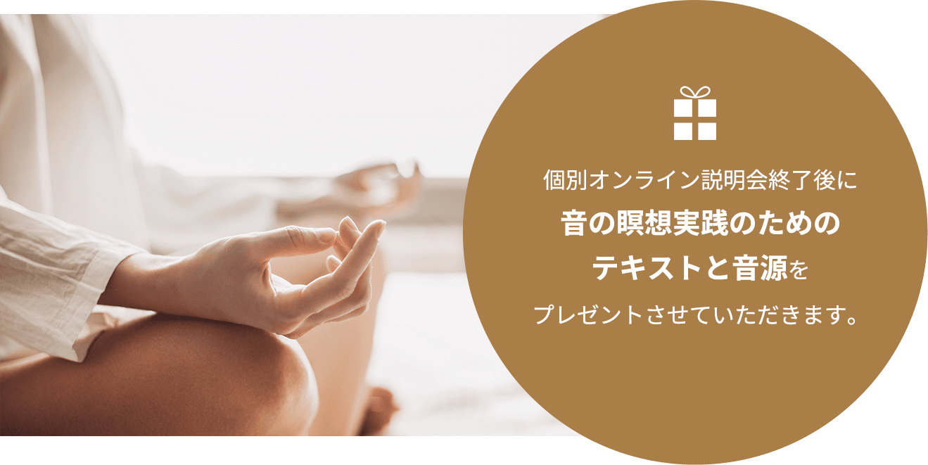 個別オンライン説明会終了後に音の瞑想実践のためのテキストと音源をプレゼントさせていただきます。